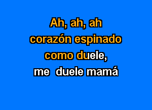 Ah, ah, ah
coraz6n espinado

como duele,
me duele mama