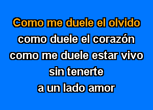 Como me duele el olvido
como duele el corazc'm
como me duele estar vivo
sin tenerte
a un lado amor