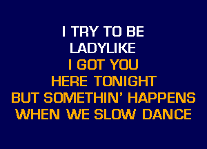 I TRY TO BE
LADYLIKE
I BUT YOU
HERE TONIGHT
BUT SOMETHIN' HAPPENS
WHEN WE SLOW DANCE