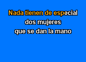 Nada tienen de especial
dos mujeres

que se dan la mano