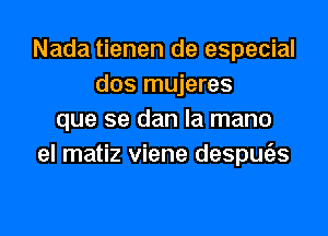 Nada tienen de especial
dos mujeres

que se dan la mano
el matiz viene despULas