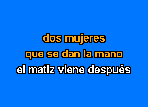 dos mujeres

que se dan la mano
el matiz viene despULas