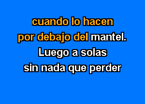 cuando lo hacen
por debajo del mantel.

Luego a solas
sin nada que perder