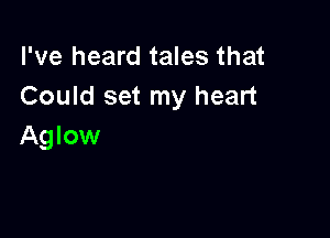 I've heard tales that
Could set my heart

Aglow