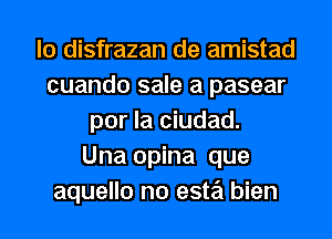 lo disfrazan de amistad
cuando sale a pasear
por la ciudad.
Una opina que
aquello no este'i bien