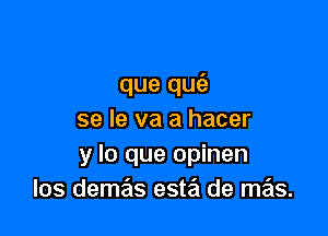 que qufe

se le va a hacer
y lo que opinen
los demas esta de mas.