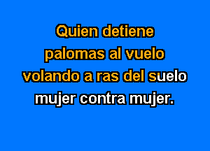 Quien detiene
palomas al vuelo

volando a ras del suelo
mujer contra mujer.