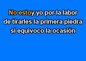 N0 estoy yo por la labor
de tirarles la primera piedra
Si equivoco la ocasic'm