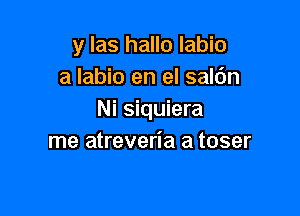 y las hallo labio
a Iabio en el salc'm

Ni siquiera
me atreveria a toser