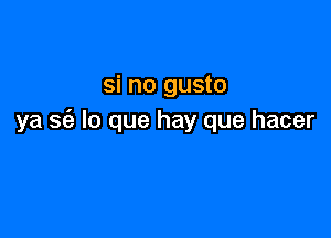 si no gusto

ya S(a lo que hay que hacer