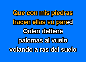 Que con mis piedras
hacen ellas su pared

Quien detiene
palomas al vuelo
volando a ras del suelo