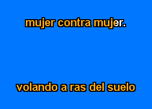 mujer contra mujer.

volando a ras del suelo