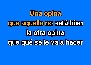 Una opina
que aquello no este't bien

la otra opina
que quz'a se le va a hacer