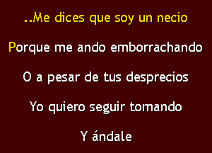 ..Me dices que soy un necio
Porque me ando emborrachando
O a pesar de tus desprecios

Yo quiero seguir tomando

Y Eindale