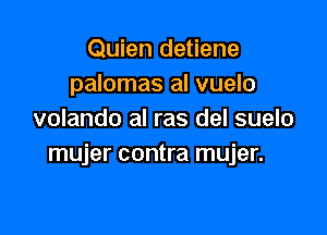 Quien detiene
palomas al vuelo

volando al ras del suelo
mujer contra mujer.