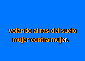 volando al ras del suelo
mujer contra mujer.