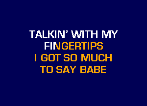 TALKIN' WITH MY
FINGERTIPS

I GOT SO MUCH
TO SAY BABE