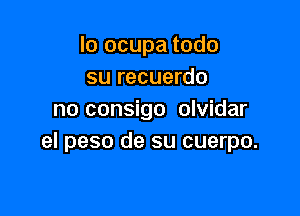 lo ocupa todo
su recuerdo

no consigo olvidar
el peso de su cuerpo.