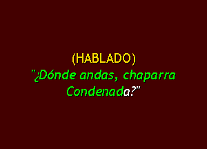 (HABLADO)

gDo'nde andas, chaparra
Condenada?