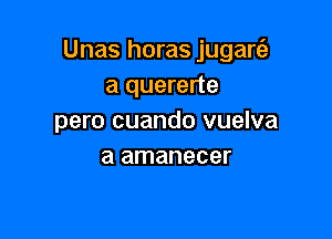 Unas horas jugart-E'
a quererte

pero cuando vuelva
a amanecer