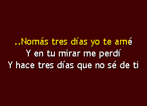 ..Nomais tres dl'as yo te am
Y en tu mirar me perdl'
Y hace tres dl'as que no Q de ti