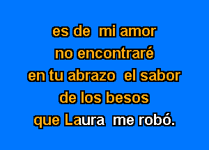 es de mi amor
no encontrarzS)

en tu abrazo el sabor
de Ios besos
que Laura me robc').