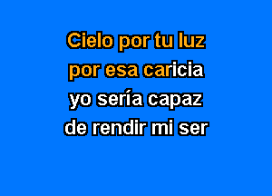 Cielo por tu qu
por esa caricia

yo seria capaz
de rendir mi ser