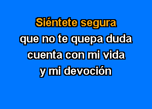 Sic'antete segura
que no te quepa duda

cuenta con mi vida
y mi devocidn