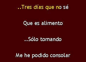 ..Tres dfas que no w

Que es alimento

..Sc'Jlo tomando

Me he podido consolar