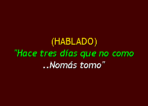 (HABLADO)

Hace tres dfas que no como
..Nomds tomo