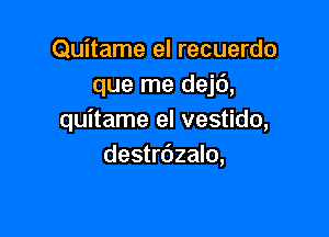 Quitame el recuerdo
que me dejt'),

quitame el vestido,
destrdzalo,