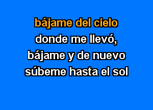 bajame del cielo
donde me Ilevc'),

bajame y de nuevo
sabeme hasta el sol