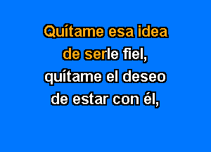 Quitame esa idea
de serle fuel,

quitame el deseo
de estar con (el,