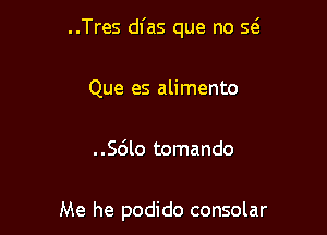 ..Tres dfas que no w

Que es alimento

..Sc'Jlo tomando

Me he podido consolar