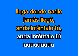 Ilega donde nadie
jamas llegd,

anda int(antalo t0,
anda int(antalo tL'J
uuuuuuuuu