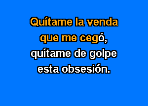 Quitame la venda
que me cegt'),

quitame de golpe
esta obsesidn.