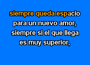 siempre queda espacio
para un nuevo amor,
siempre Si el que llega
es muy superior,