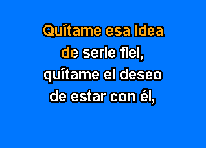 Quitame esa idea
de serle fuel,

quitame el deseo
de estar con (el,