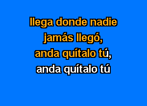 llega donde nadie
jamas Ilegt'),

anda quitalo ta,
anda quitalo t0