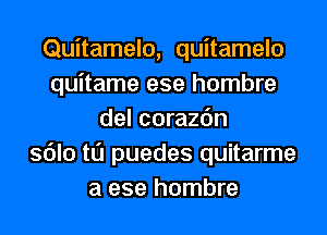 Quitamelo, quitamelo
quitame ese hombre
del corazc'm
sdlo t0 puedes quitarme
a ese hombre