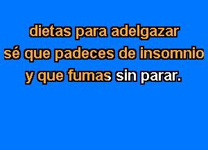 dietas para adelgazar
362 que padeces de insomnio
y que fumas sin parar.