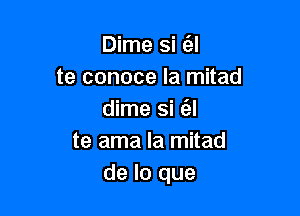 Dime si (el
te conoce la mitad

dime si e'zl
te ama la mitad
de lo que