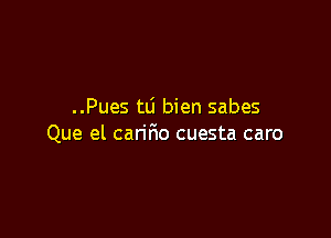 ..Pues tLi bien sabes

Que el carifmo cuesta caro