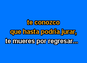 te conozco

que hasta podria jurar,
te mueres por regresar...