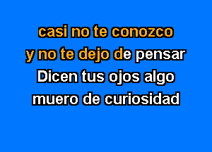 casi no te conozco
y no te dejo de pensar

Dicen tus ojos algo
muero de curiosidad