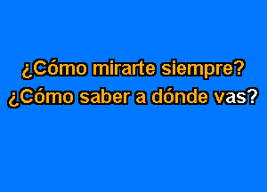 ngmo mirarte siempre?

aCdmo saber a ddnde vas?