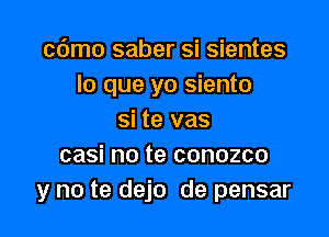 cdmo saber si sientes
lo que yo siento

si te vas
casi no te conozco
y no te dejo de pensar