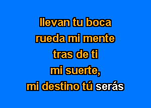 llevan tu boca
rueda mi mente

tras de ti
mi suerte,
mi destino tL'J seras