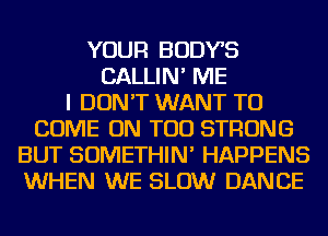 YOUR BODYB
CALLIN' ME
I DON'T WANT TO
COME ON TOD STRONG
BUT SOMETHIN' HAPPENS
WHEN WE SLOW DANCE