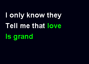 I only know they
Tell me that love

Is grand